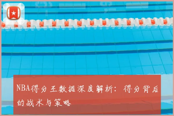 NBA得分王数据深度解析：得分背后的战术与策略