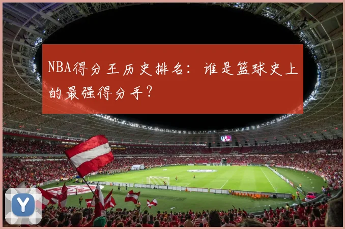 NBA得分王历史排名：谁是篮球史上的最强得分手？