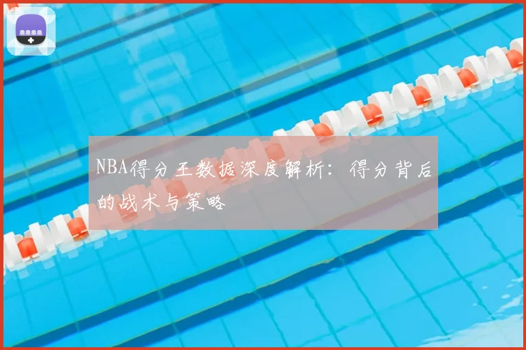 NBA得分王数据深度解析：得分背后的战术与策略