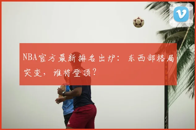 NBA官方最新排名出炉：东西部格局突变，谁将登顶？