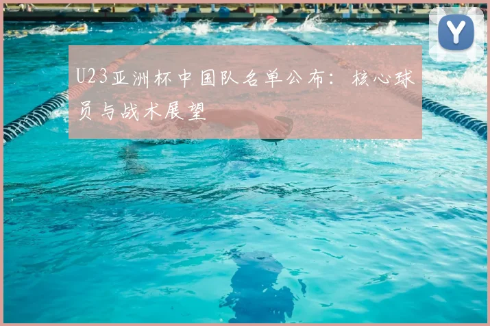 U23亚洲杯中国队名单公布：核心球员与战术展望
