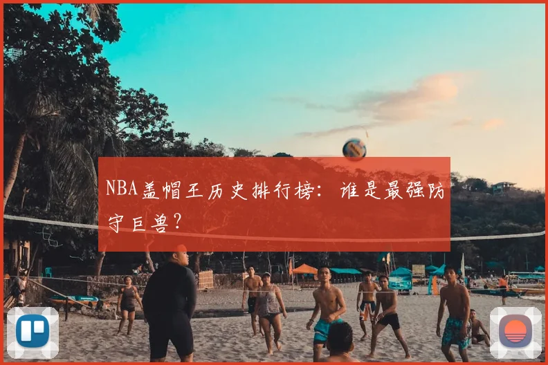 NBA盖帽王历史排行榜：谁是最强防守巨兽？