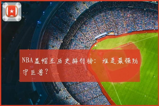 NBA盖帽王历史排行榜：谁是最强防守巨兽？