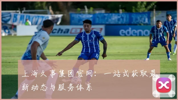 上海久事集团官网：一站式获取最新动态与服务体系