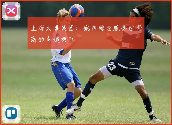 上海久事集团：城市综合服务运营商的卓越典范