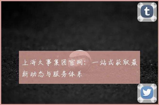 上海久事集团官网：一站式获取最新动态与服务体系