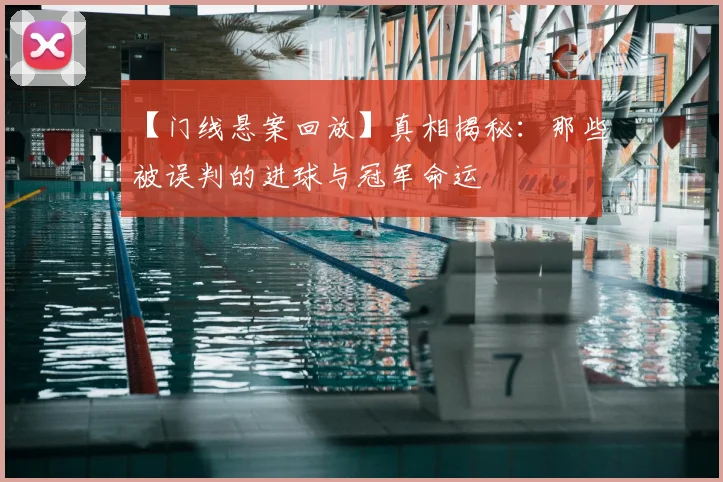【门线悬案回放】真相揭秘：那些被误判的进球与冠军命运