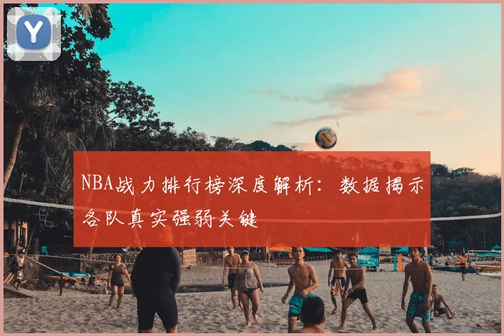 NBA战力排行榜深度解析：数据揭示各队真实强弱关键