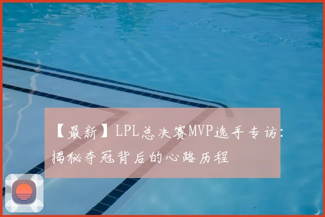 【最新】LPL总决赛MVP选手专访：揭秘夺冠背后的心路历程