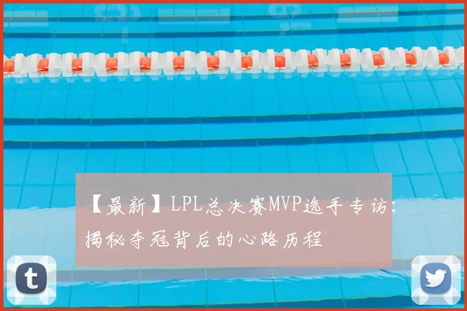 【最新】LPL总决赛MVP选手专访：揭秘夺冠背后的心路历程