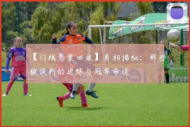 【门线悬案回放】真相揭秘：那些被误判的进球与冠军命运