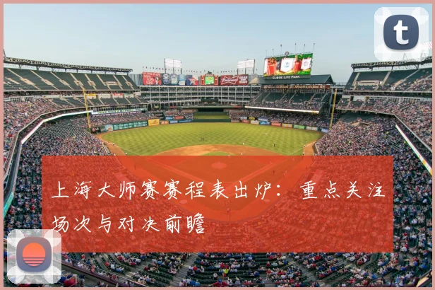 上海大师赛赛程表出炉：重点关注场次与对决前瞻