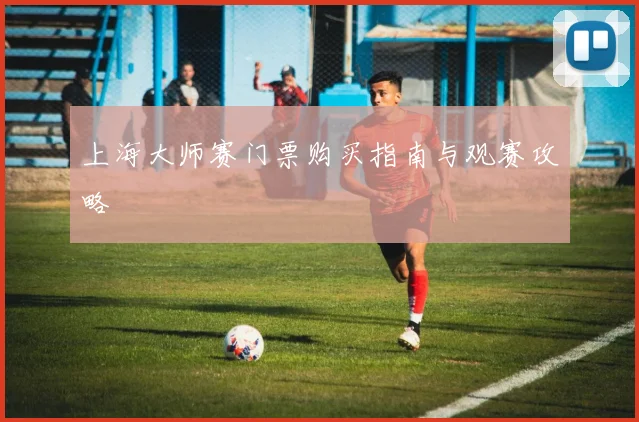 上海大师赛门票购买指南与观赛攻略