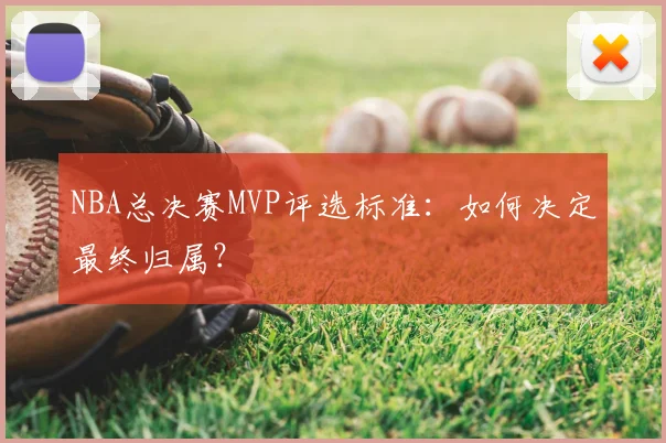 NBA总决赛MVP评选标准：如何决定最终归属？