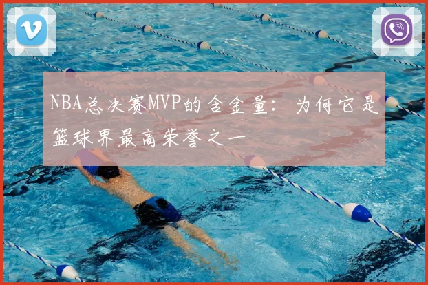 NBA总决赛MVP的含金量：为何它是篮球界最高荣誉之一