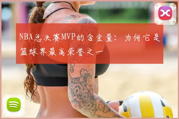 NBA总决赛MVP的含金量：为何它是篮球界最高荣誉之一