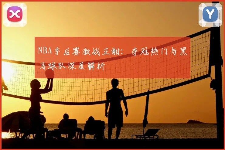 NBA季后赛激战正酣：夺冠热门与黑马球队深度解析