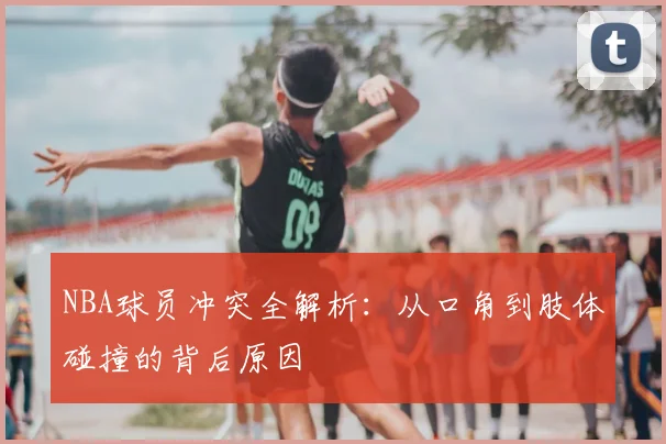 NBA球员冲突全解析：从口角到肢体碰撞的背后原因