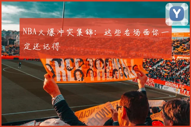 NBA火爆冲突集锦：这些名场面你一定还记得