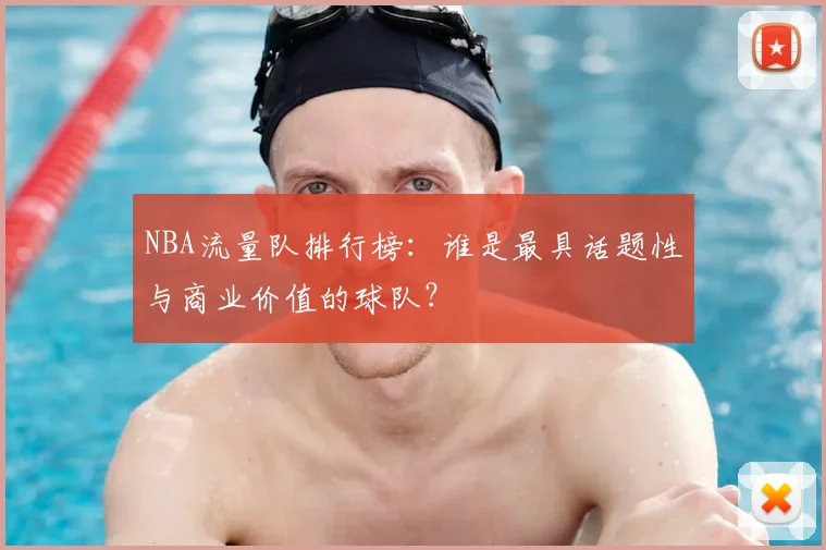 NBA流量队排行榜：谁是最具话题性与商业价值的球队？
