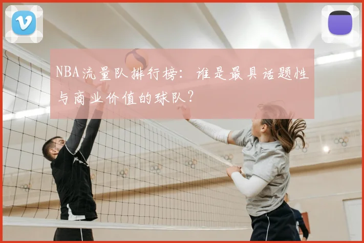 NBA流量队排行榜：谁是最具话题性与商业价值的球队？