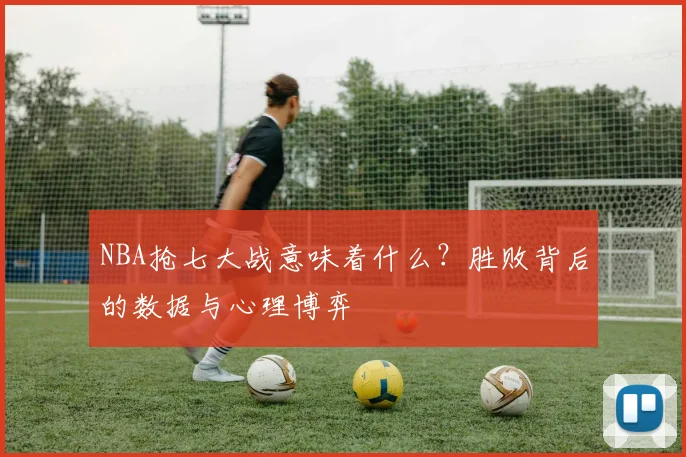 NBA抢七大战意味着什么？胜败背后的数据与心理博弈