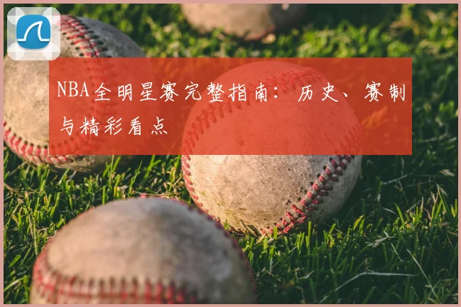 NBA全明星赛完整指南：历史、赛制与精彩看点
