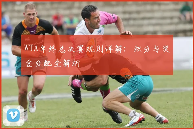 WTA年终总决赛规则详解：积分与奖金分配全解析