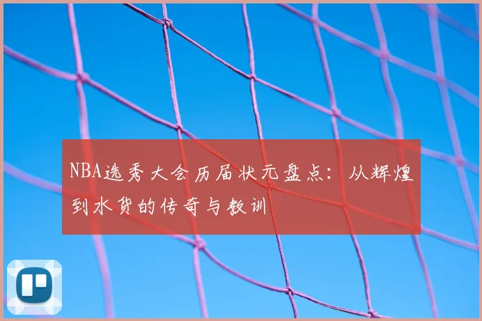 NBA选秀大会历届状元盘点：从辉煌到水货的传奇与教训