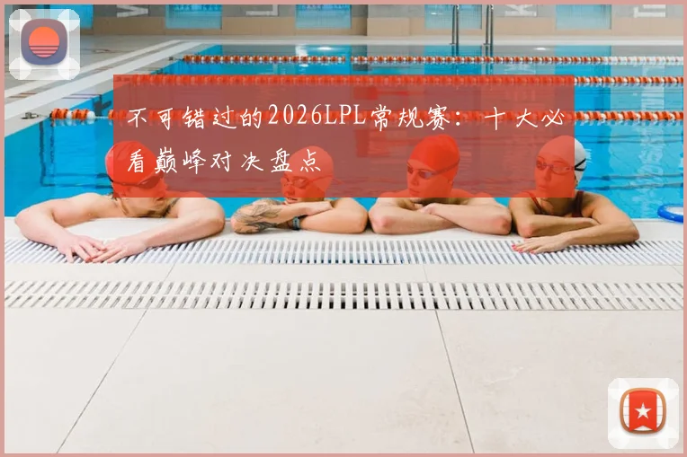 不可错过的2026LPL常规赛：十大必看巅峰对决盘点