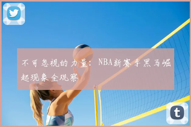 不可忽视的力量：NBA新赛季黑马崛起现象全观察
