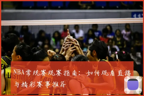 NBA常规赛观赛指南：如何观看直播与精彩赛事推荐