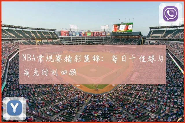 NBA常规赛精彩集锦：每日十佳球与高光时刻回顾