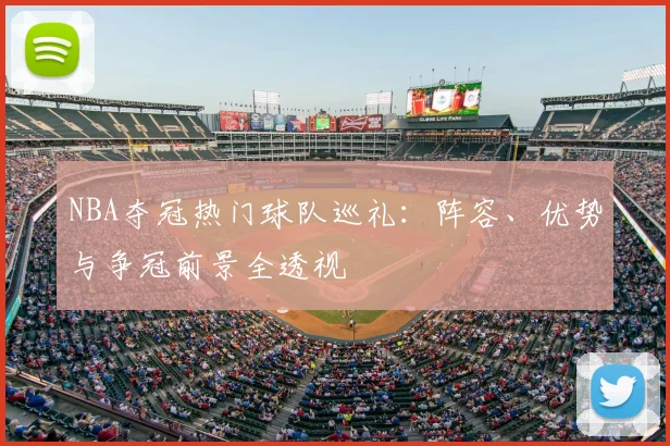 NBA夺冠热门球队巡礼：阵容、优势与争冠前景全透视
