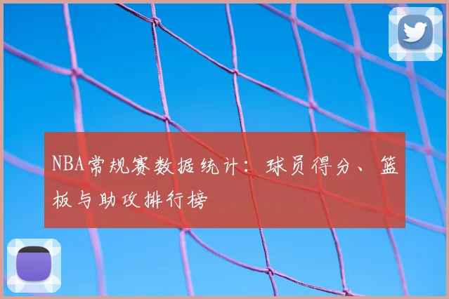 NBA常规赛数据统计：球员得分、篮板与助攻排行榜