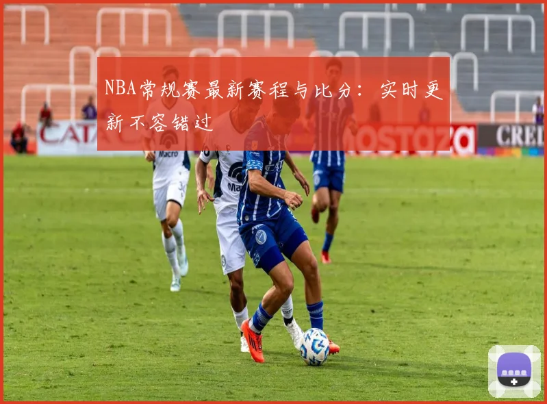 NBA常规赛最新赛程与比分：实时更新不容错过