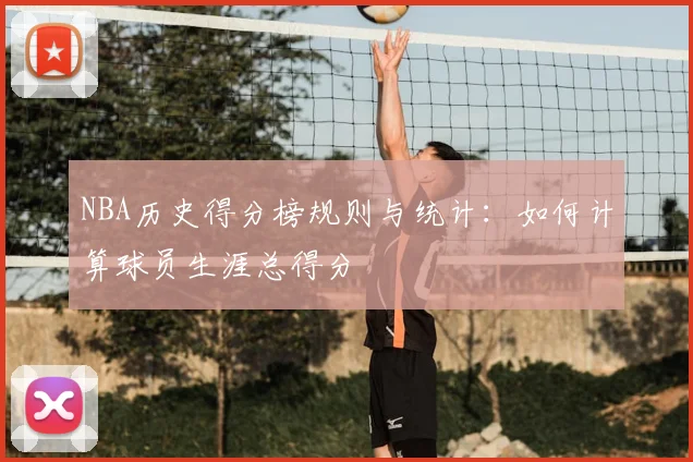 NBA历史得分榜规则与统计：如何计算球员生涯总得分