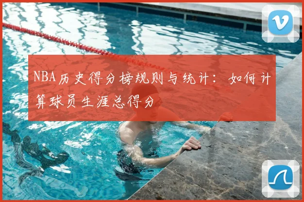 NBA历史得分榜规则与统计：如何计算球员生涯总得分