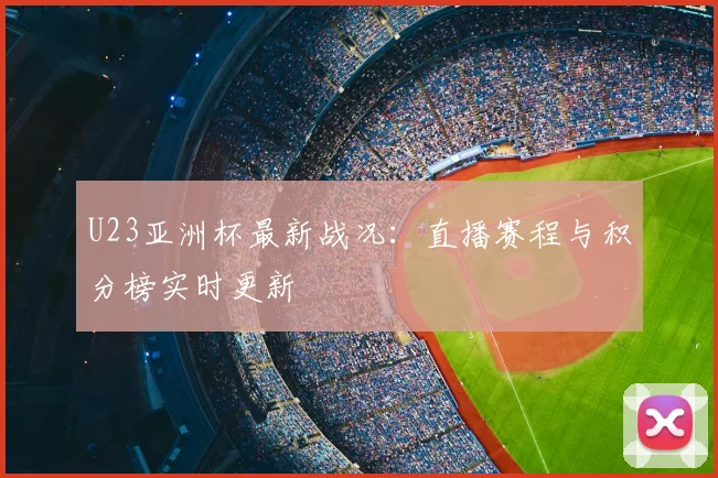 U23亚洲杯最新战况：直播赛程与积分榜实时更新