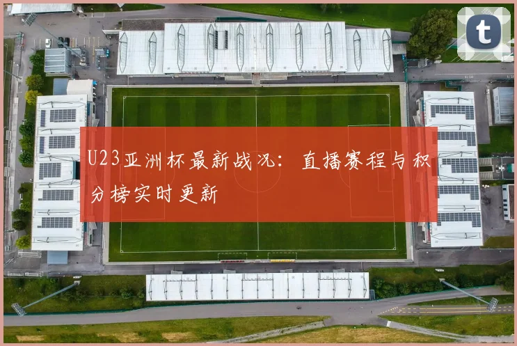 U23亚洲杯最新战况：直播赛程与积分榜实时更新