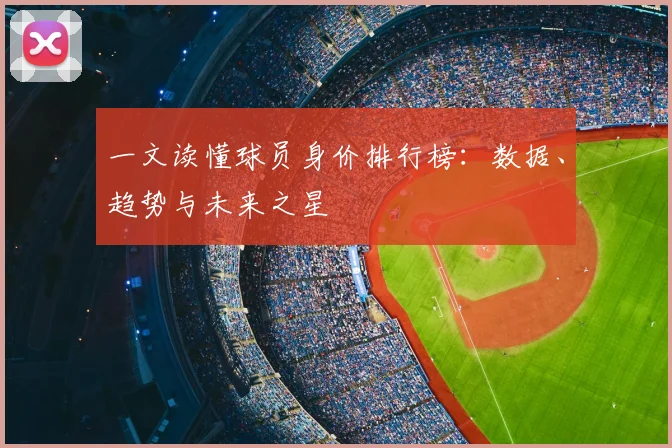 一文读懂球员身价排行榜：数据、趋势与未来之星