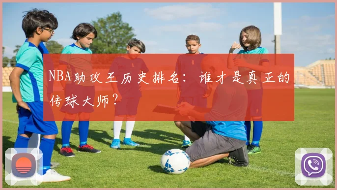 NBA助攻王历史排名：谁才是真正的传球大师？