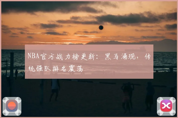 NBA官方战力榜更新：黑马涌现，传统强队排名震荡