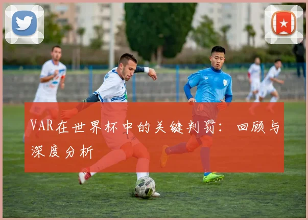 VAR在世界杯中的关键判罚：回顾与深度分析