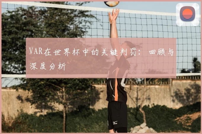 VAR在世界杯中的关键判罚：回顾与深度分析
