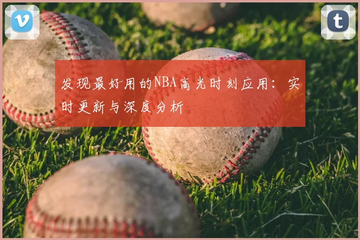 发现最好用的NBA高光时刻应用:实时更新与深度分析