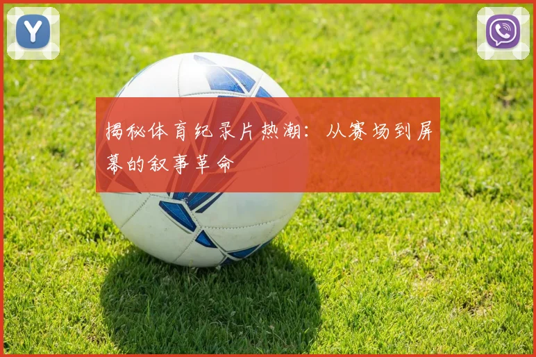 揭秘体育纪录片热潮：从赛场到屏幕的叙事革命