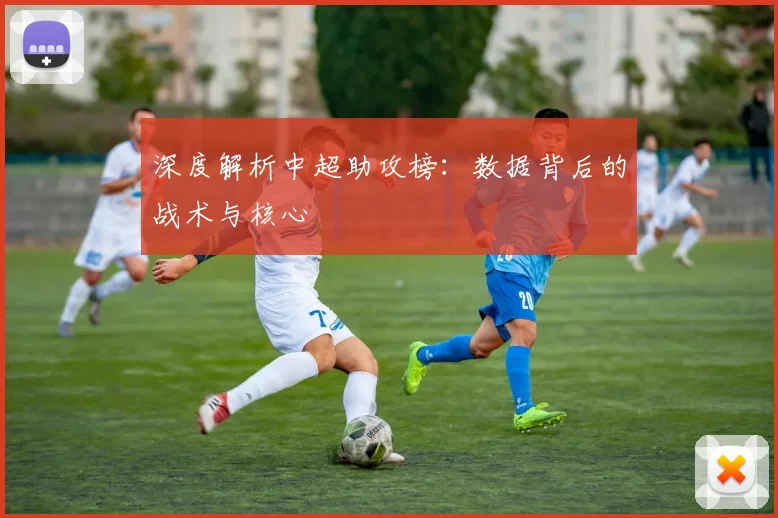 深度解析中超助攻榜:数据背后的战术与核心