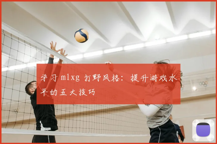 学习 mlxg 打野风格:提升游戏水平的五大技巧