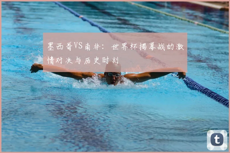 墨西哥VS南非：世界杯揭幕战的激情对决与历史时刻